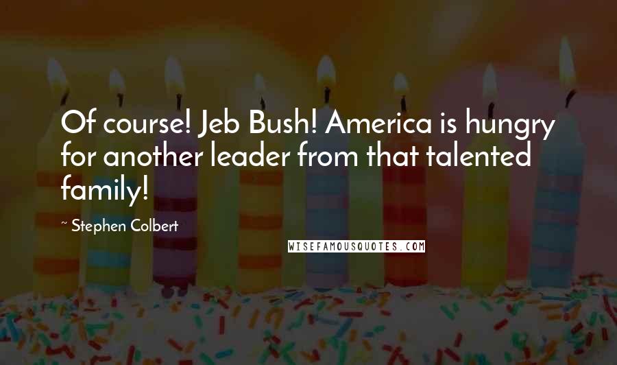 Stephen Colbert Quotes: Of course! Jeb Bush! America is hungry for another leader from that talented family!