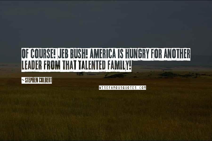 Stephen Colbert Quotes: Of course! Jeb Bush! America is hungry for another leader from that talented family!