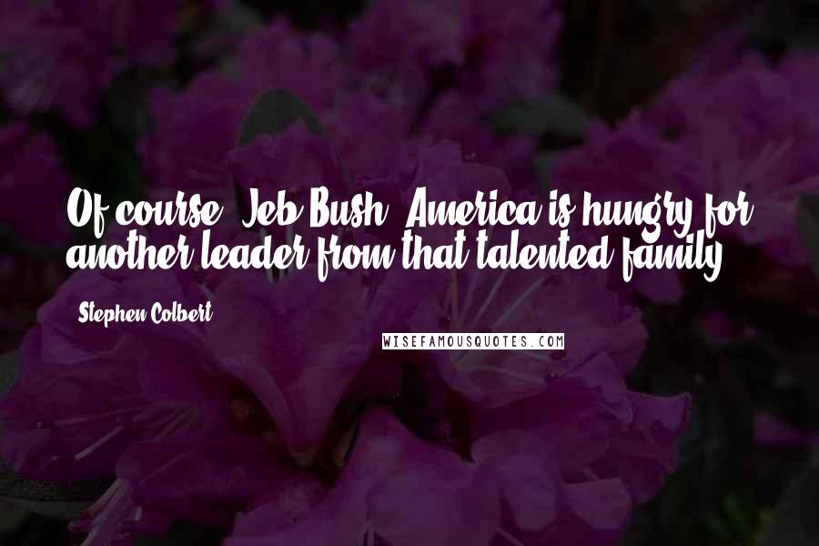 Stephen Colbert Quotes: Of course! Jeb Bush! America is hungry for another leader from that talented family!