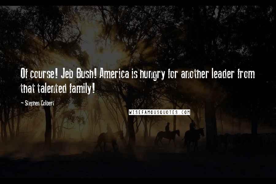 Stephen Colbert Quotes: Of course! Jeb Bush! America is hungry for another leader from that talented family!