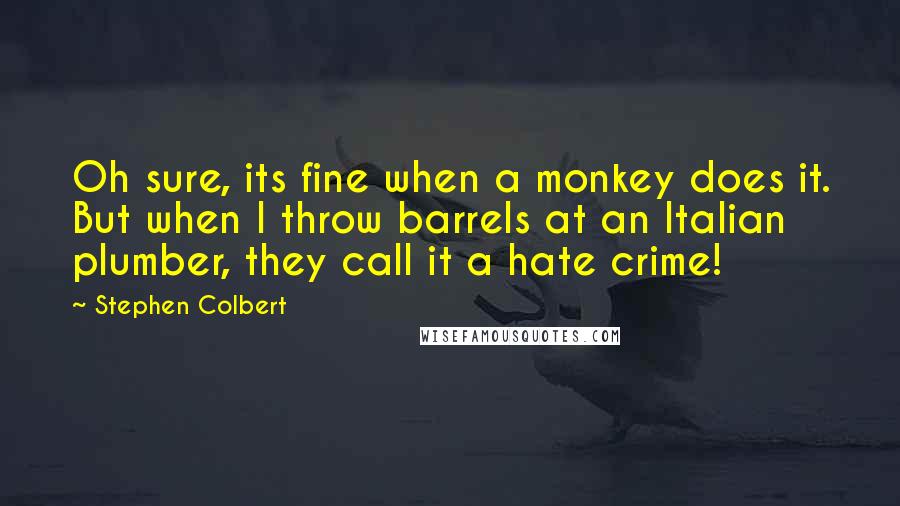 Stephen Colbert Quotes: Oh sure, its fine when a monkey does it. But when I throw barrels at an Italian plumber, they call it a hate crime!
