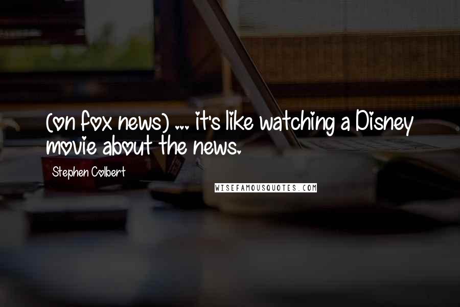 Stephen Colbert Quotes: (on fox news) ... it's like watching a Disney movie about the news.