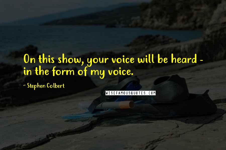 Stephen Colbert Quotes: On this show, your voice will be heard - in the form of my voice.