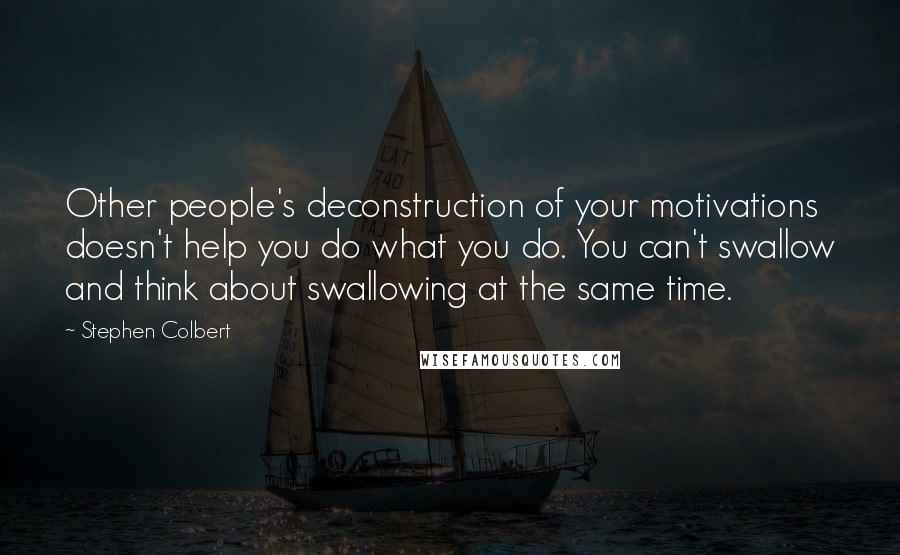 Stephen Colbert Quotes: Other people's deconstruction of your motivations doesn't help you do what you do. You can't swallow and think about swallowing at the same time.