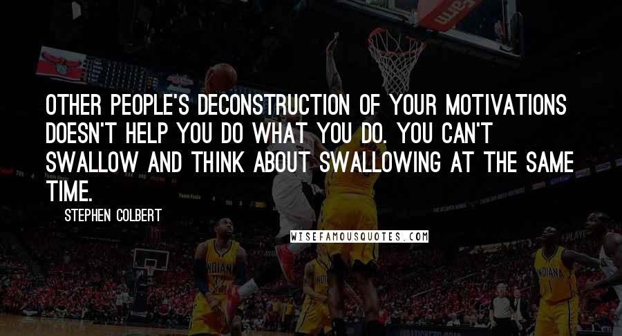 Stephen Colbert Quotes: Other people's deconstruction of your motivations doesn't help you do what you do. You can't swallow and think about swallowing at the same time.