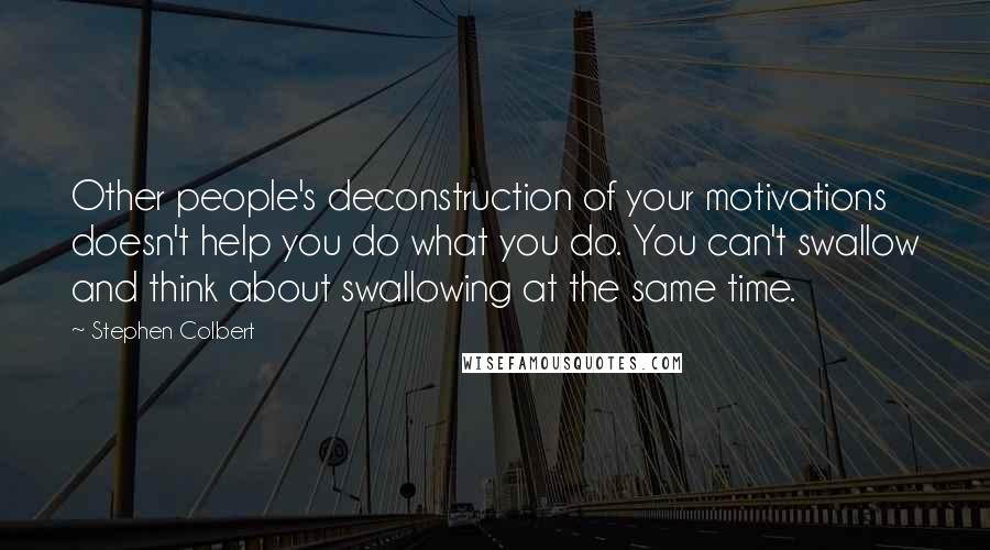 Stephen Colbert Quotes: Other people's deconstruction of your motivations doesn't help you do what you do. You can't swallow and think about swallowing at the same time.