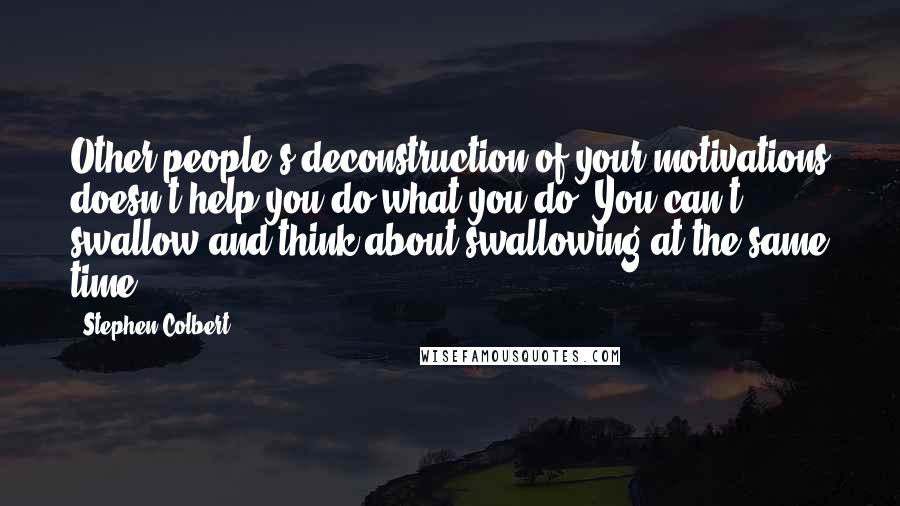 Stephen Colbert Quotes: Other people's deconstruction of your motivations doesn't help you do what you do. You can't swallow and think about swallowing at the same time.