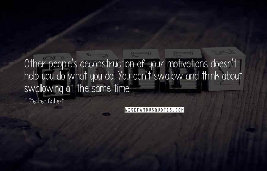 Stephen Colbert Quotes: Other people's deconstruction of your motivations doesn't help you do what you do. You can't swallow and think about swallowing at the same time.