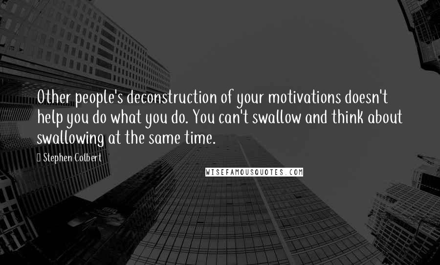 Stephen Colbert Quotes: Other people's deconstruction of your motivations doesn't help you do what you do. You can't swallow and think about swallowing at the same time.