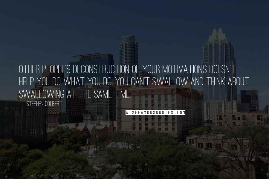 Stephen Colbert Quotes: Other people's deconstruction of your motivations doesn't help you do what you do. You can't swallow and think about swallowing at the same time.