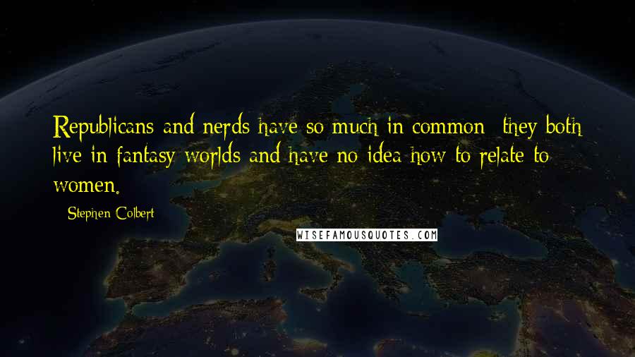 Stephen Colbert Quotes: Republicans and nerds have so much in common they both live in fantasy worlds and have no idea how to relate to women.