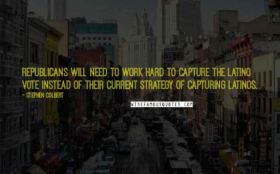 Stephen Colbert Quotes: Republicans will need to work hard to capture the Latino vote instead of their current strategy of capturing Latinos.