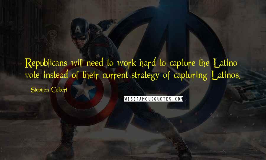 Stephen Colbert Quotes: Republicans will need to work hard to capture the Latino vote instead of their current strategy of capturing Latinos.