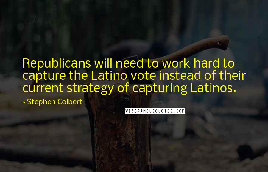 Stephen Colbert Quotes: Republicans will need to work hard to capture the Latino vote instead of their current strategy of capturing Latinos.