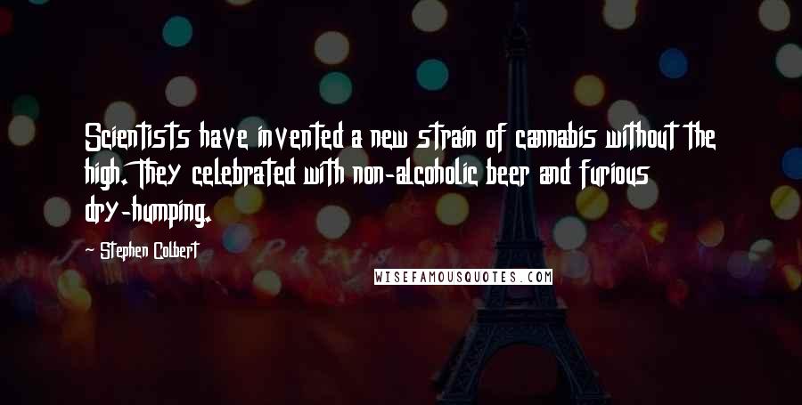 Stephen Colbert Quotes: Scientists have invented a new strain of cannabis without the high. They celebrated with non-alcoholic beer and furious dry-humping.