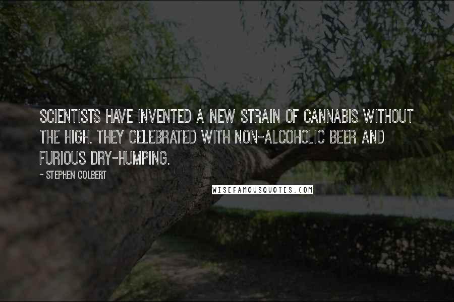 Stephen Colbert Quotes: Scientists have invented a new strain of cannabis without the high. They celebrated with non-alcoholic beer and furious dry-humping.