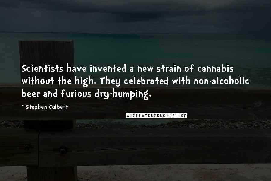 Stephen Colbert Quotes: Scientists have invented a new strain of cannabis without the high. They celebrated with non-alcoholic beer and furious dry-humping.