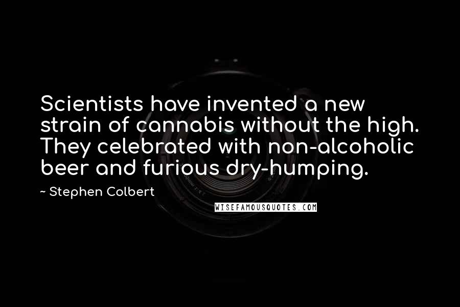 Stephen Colbert Quotes: Scientists have invented a new strain of cannabis without the high. They celebrated with non-alcoholic beer and furious dry-humping.