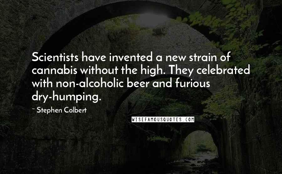 Stephen Colbert Quotes: Scientists have invented a new strain of cannabis without the high. They celebrated with non-alcoholic beer and furious dry-humping.