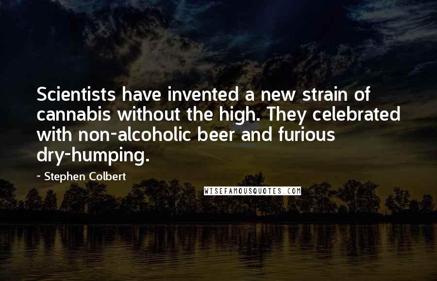 Stephen Colbert Quotes: Scientists have invented a new strain of cannabis without the high. They celebrated with non-alcoholic beer and furious dry-humping.