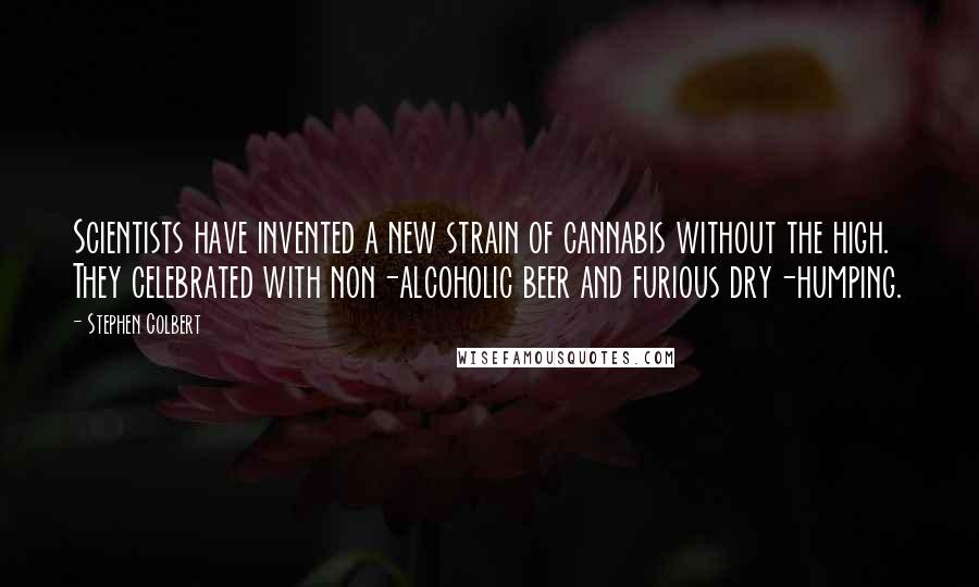 Stephen Colbert Quotes: Scientists have invented a new strain of cannabis without the high. They celebrated with non-alcoholic beer and furious dry-humping.