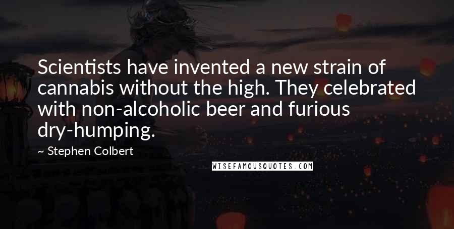Stephen Colbert Quotes: Scientists have invented a new strain of cannabis without the high. They celebrated with non-alcoholic beer and furious dry-humping.