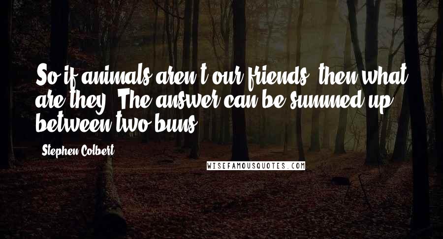 Stephen Colbert Quotes: So if animals aren't our friends, then what are they? The answer can be summed up between two buns.