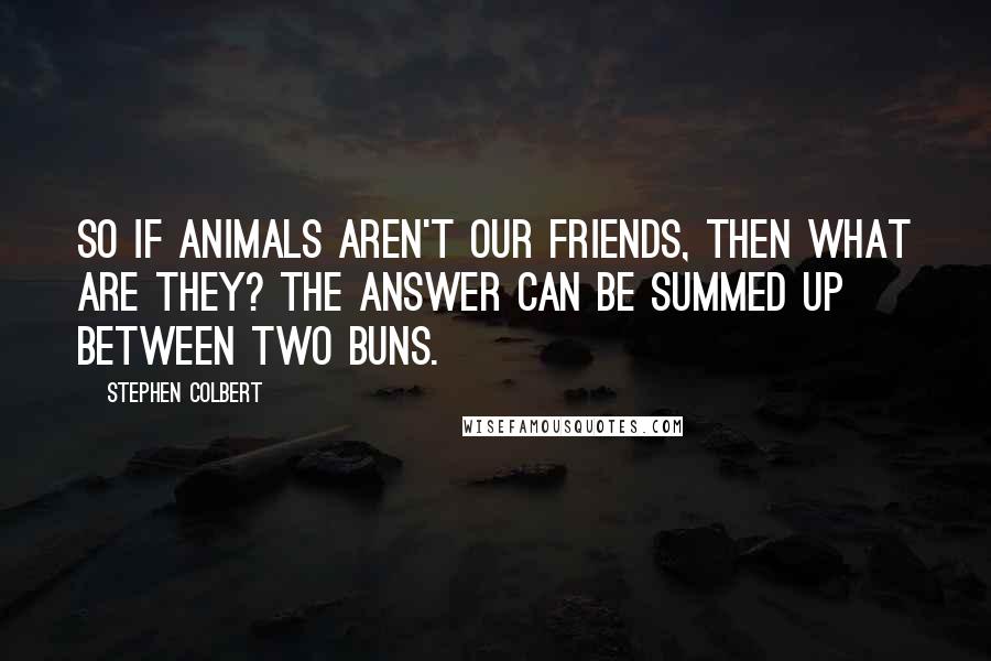 Stephen Colbert Quotes: So if animals aren't our friends, then what are they? The answer can be summed up between two buns.