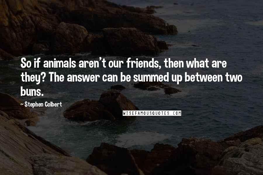 Stephen Colbert Quotes: So if animals aren't our friends, then what are they? The answer can be summed up between two buns.