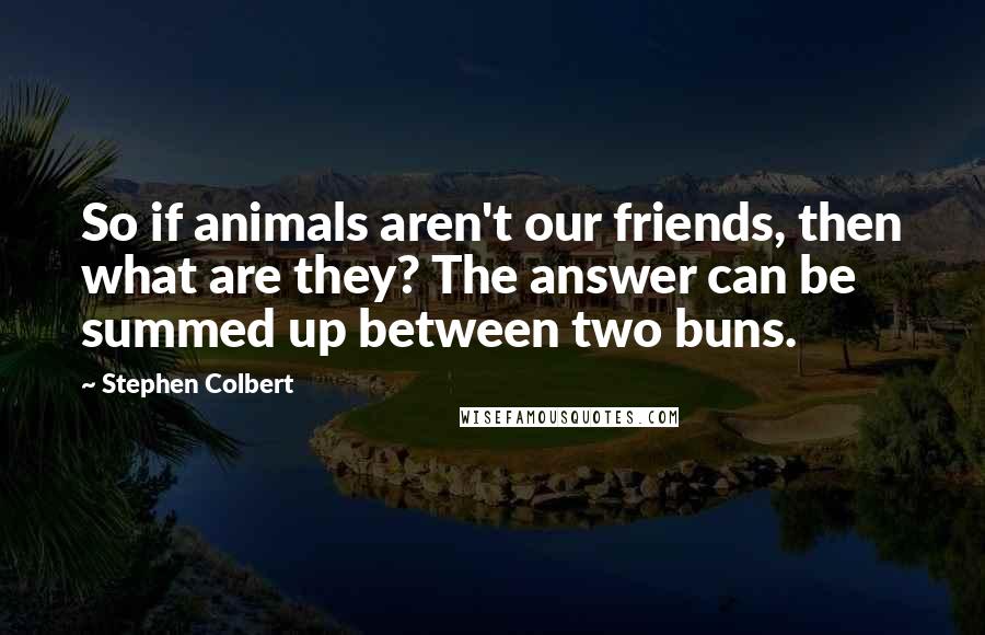 Stephen Colbert Quotes: So if animals aren't our friends, then what are they? The answer can be summed up between two buns.