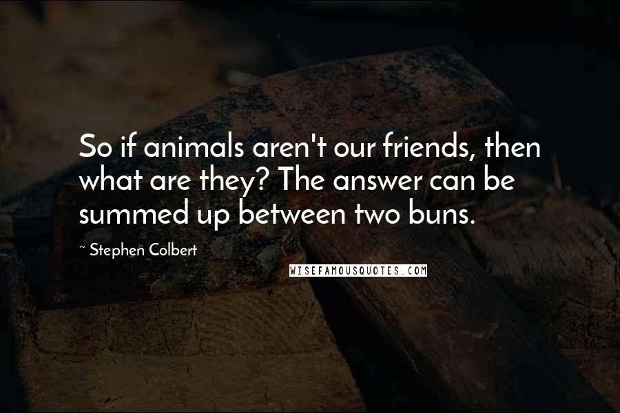 Stephen Colbert Quotes: So if animals aren't our friends, then what are they? The answer can be summed up between two buns.