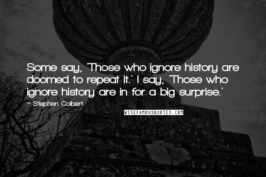 Stephen Colbert Quotes: Some say, 'Those who ignore history are doomed to repeat it.' I say, 'Those who ignore history are in for a big surprise.'