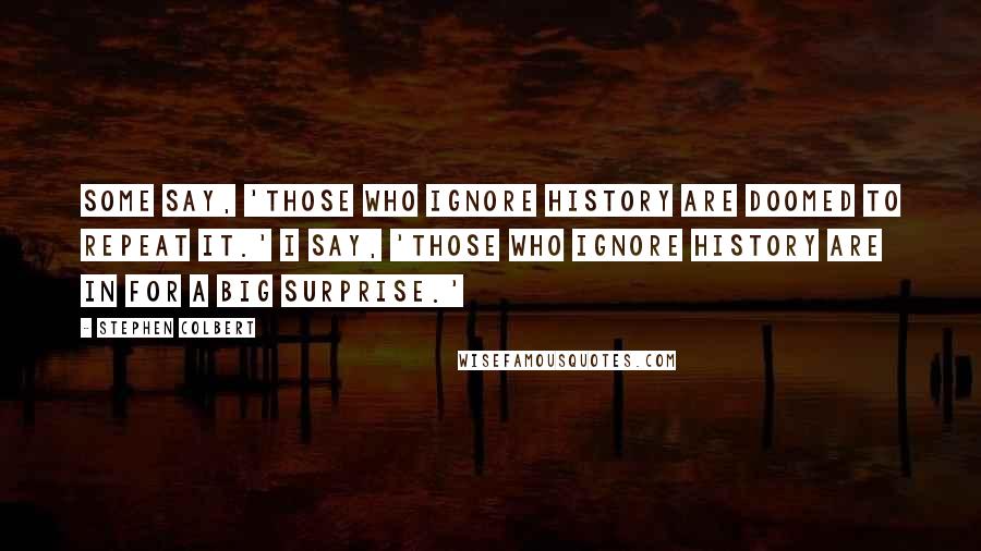 Stephen Colbert Quotes: Some say, 'Those who ignore history are doomed to repeat it.' I say, 'Those who ignore history are in for a big surprise.'