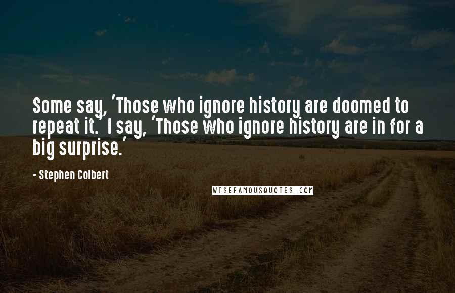 Stephen Colbert Quotes: Some say, 'Those who ignore history are doomed to repeat it.' I say, 'Those who ignore history are in for a big surprise.'