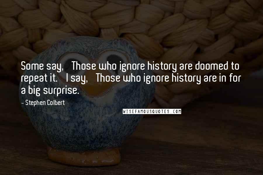 Stephen Colbert Quotes: Some say, 'Those who ignore history are doomed to repeat it.' I say, 'Those who ignore history are in for a big surprise.'