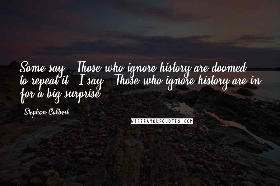 Stephen Colbert Quotes: Some say, 'Those who ignore history are doomed to repeat it.' I say, 'Those who ignore history are in for a big surprise.'