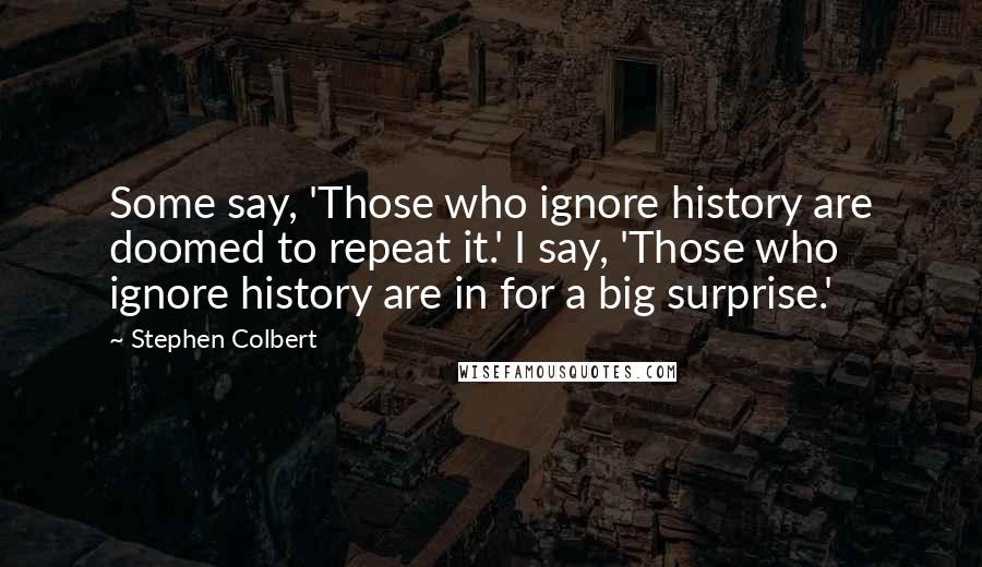 Stephen Colbert Quotes: Some say, 'Those who ignore history are doomed to repeat it.' I say, 'Those who ignore history are in for a big surprise.'