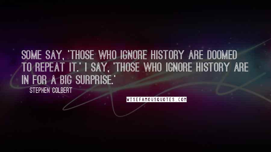 Stephen Colbert Quotes: Some say, 'Those who ignore history are doomed to repeat it.' I say, 'Those who ignore history are in for a big surprise.'