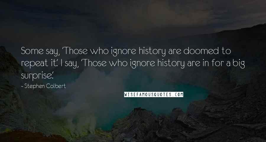 Stephen Colbert Quotes: Some say, 'Those who ignore history are doomed to repeat it.' I say, 'Those who ignore history are in for a big surprise.'