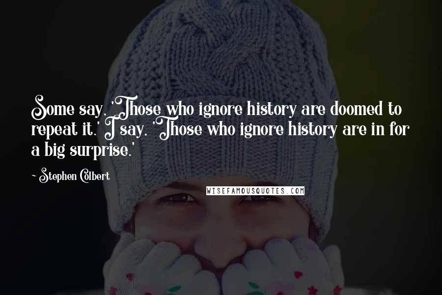 Stephen Colbert Quotes: Some say, 'Those who ignore history are doomed to repeat it.' I say, 'Those who ignore history are in for a big surprise.'