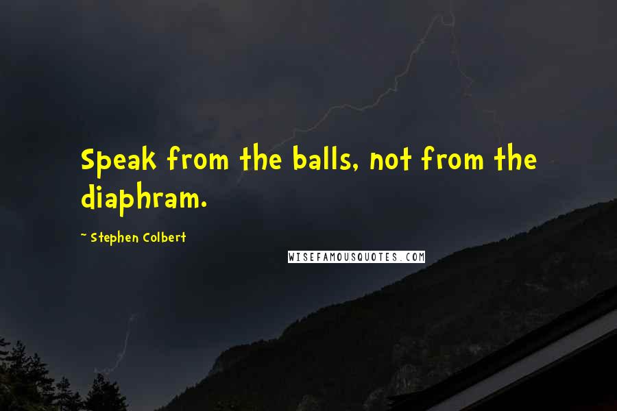 Stephen Colbert Quotes: Speak from the balls, not from the diaphram.