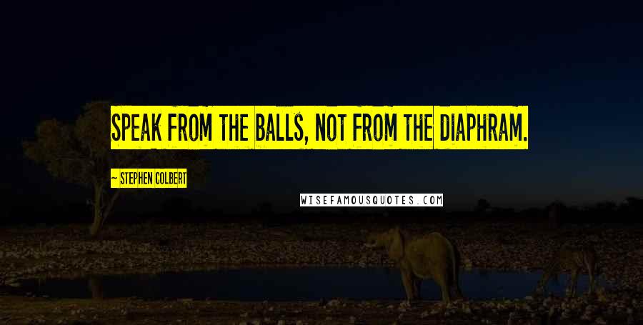 Stephen Colbert Quotes: Speak from the balls, not from the diaphram.