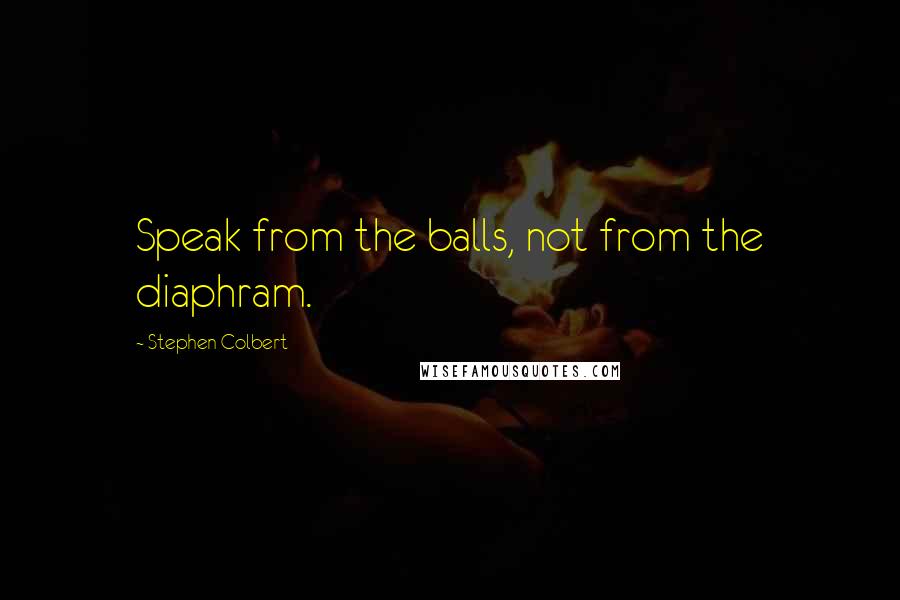 Stephen Colbert Quotes: Speak from the balls, not from the diaphram.