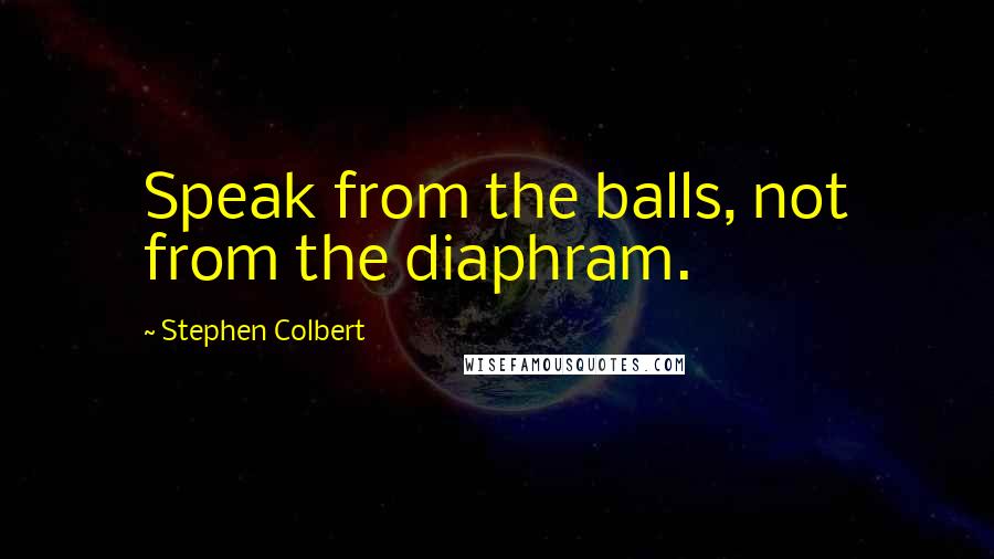 Stephen Colbert Quotes: Speak from the balls, not from the diaphram.