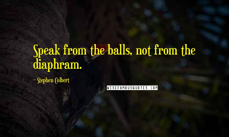 Stephen Colbert Quotes: Speak from the balls, not from the diaphram.