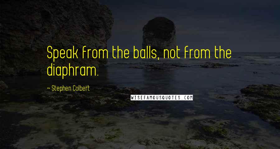 Stephen Colbert Quotes: Speak from the balls, not from the diaphram.