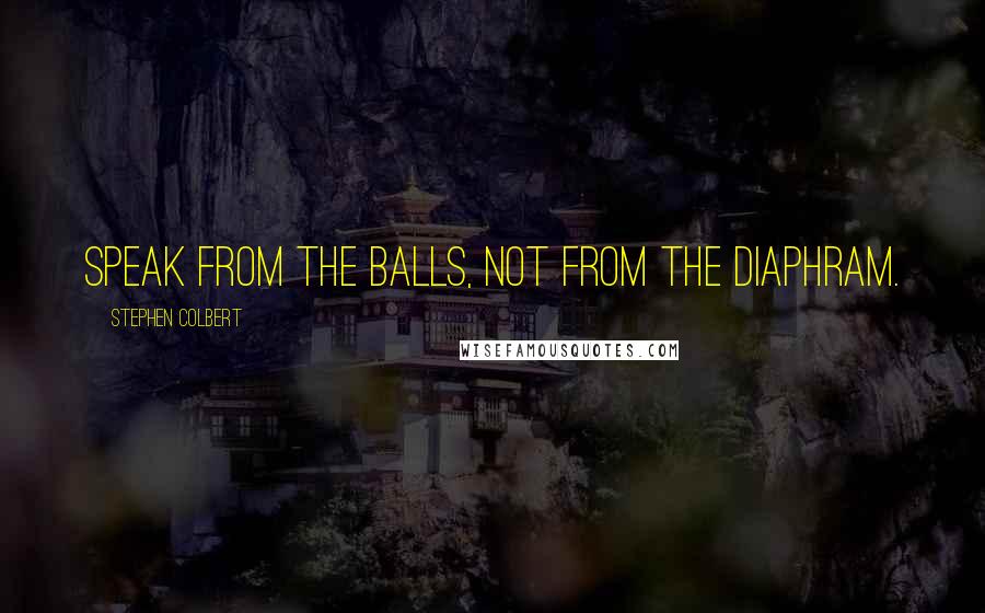 Stephen Colbert Quotes: Speak from the balls, not from the diaphram.