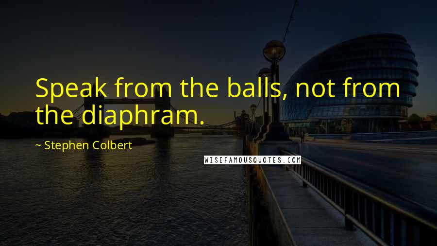 Stephen Colbert Quotes: Speak from the balls, not from the diaphram.