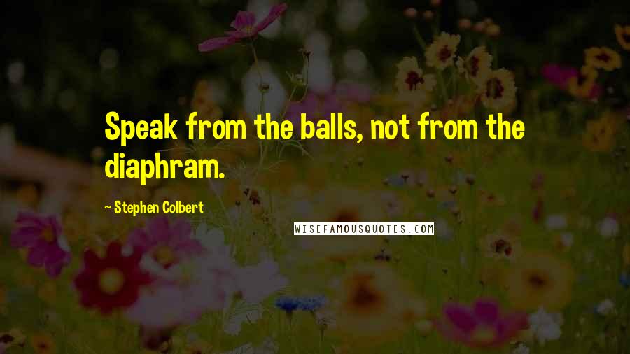 Stephen Colbert Quotes: Speak from the balls, not from the diaphram.