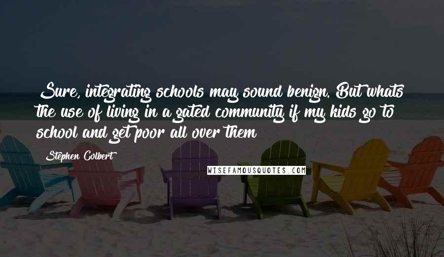 Stephen Colbert Quotes: Sure, integrating schools may sound benign. But whats the use of living in a gated community if my kids go to school and get poor all over them?